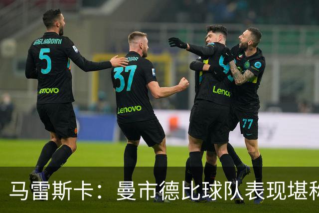 马雷斯卡：曼市德比球队表现堪称惊艳 不确定是否会上诉福登红牌